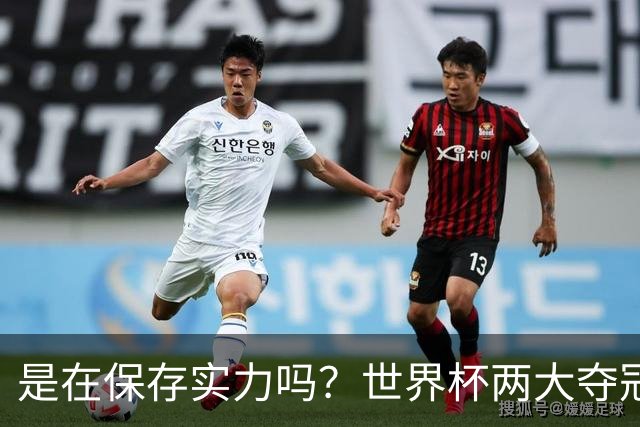 是在保存实力吗？世界杯两大夺冠热门热身赛同时“翻车”